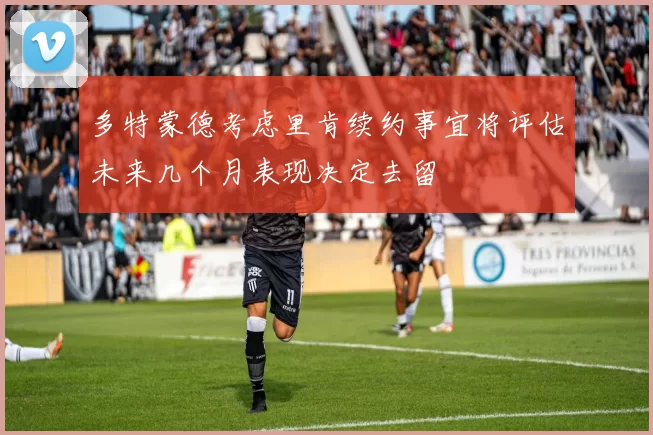 多特蒙德考虑里肯续约事宜将评估未来几个月表现决定去留