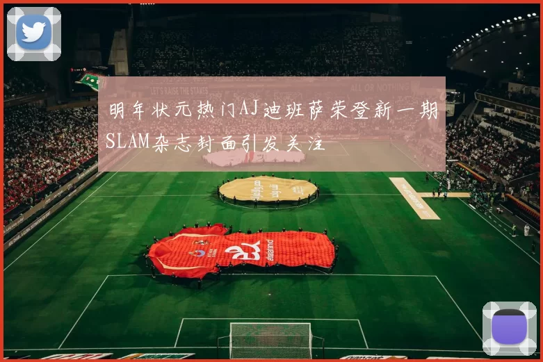 明年状元热门AJ迪班萨荣登新一期SLAM杂志封面引发关注