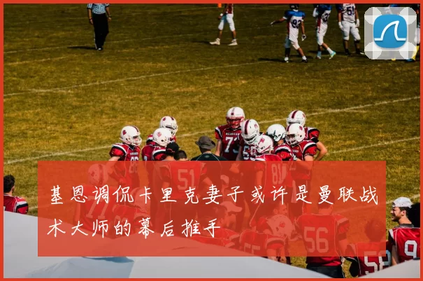 基恩调侃卡里克妻子或许是曼联战术大师的幕后推手