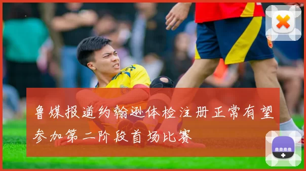 鲁媒报道约翰逊体检注册正常有望参加第二阶段首场比赛