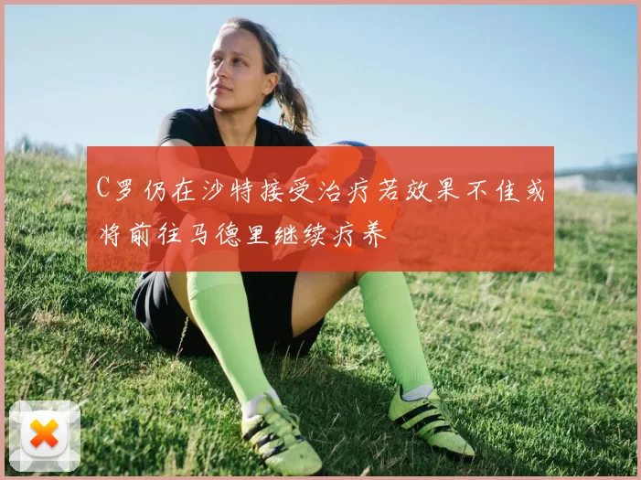 C罗仍在沙特接受治疗若效果不佳或将前往马德里继续疗养