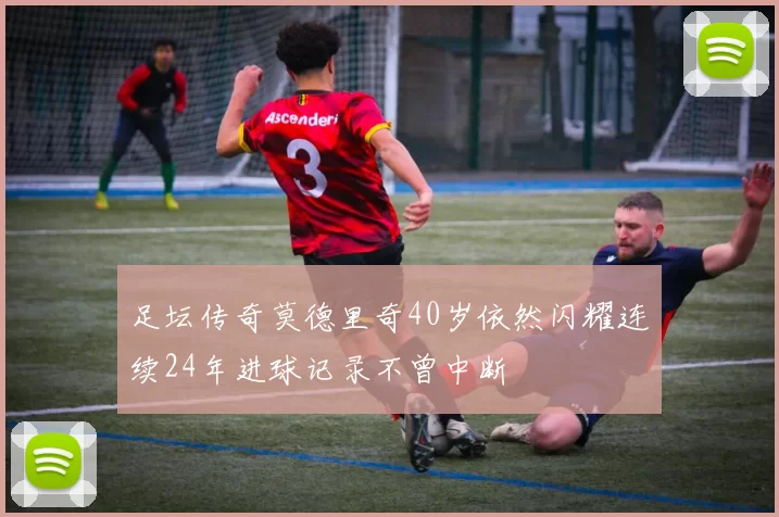 足坛传奇莫德里奇40岁依然闪耀连续24年进球记录不曾中断