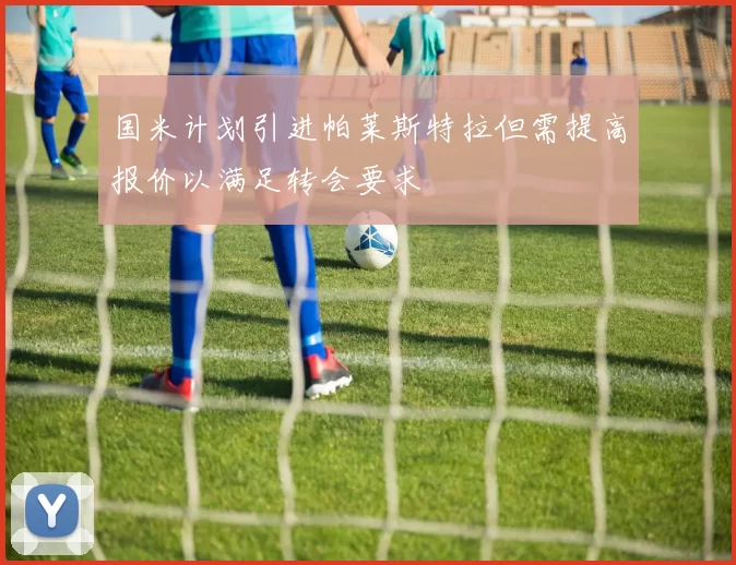 国米计划引进帕莱斯特拉但需提高报价以满足转会要求