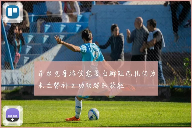 菲尔克鲁格伤愈复出脚趾包扎仍为米兰替补立功助球队获胜