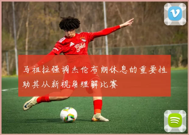 马祖拉强调杰伦布朗休息的重要性助其从新视角理解比赛
