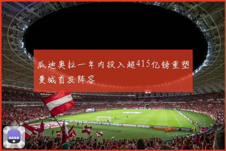 瓜迪奥拉一年内投入超415亿镑重塑曼城首发阵容