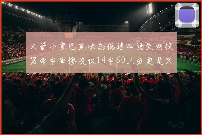火箭小贾巴里状态低迷四场失利投篮命中率惨淡仅14中60三分更是只有2中27