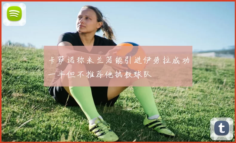 卡萨诺称米兰若能引进伊劳拉成功一半但不推荐他执教球队