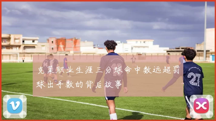 克莱职业生涯三分球命中数远超罚球出手数的背后故事