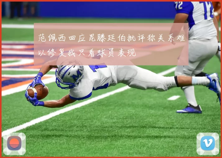 范佩西回应昆滕廷伯批评称关系难以修复我只看球员表现