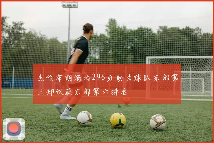 杰伦布朗场均296分助力球队东部第三却仅获东部第六排名