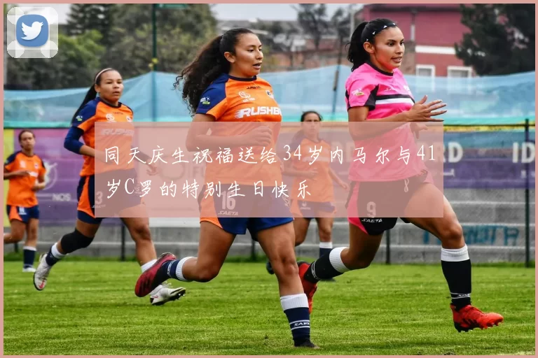 同天庆生祝福送给34岁内马尔与41岁C罗的特别生日快乐