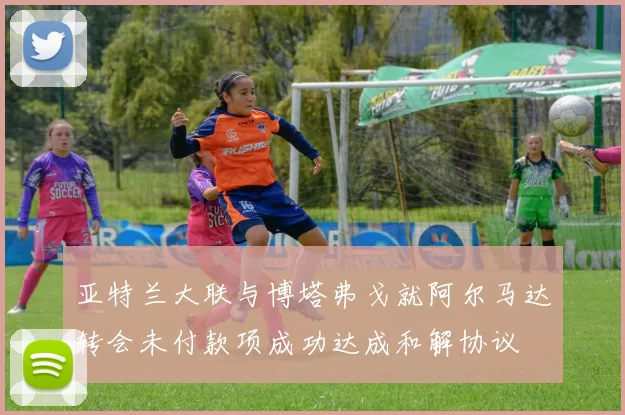 亚特兰大联与博塔弗戈就阿尔马达转会未付款项成功达成和解协议