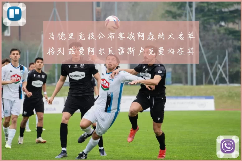 马德里竞技公布客战阿森纳大名单格列兹曼阿尔瓦雷斯卢克曼均在其中