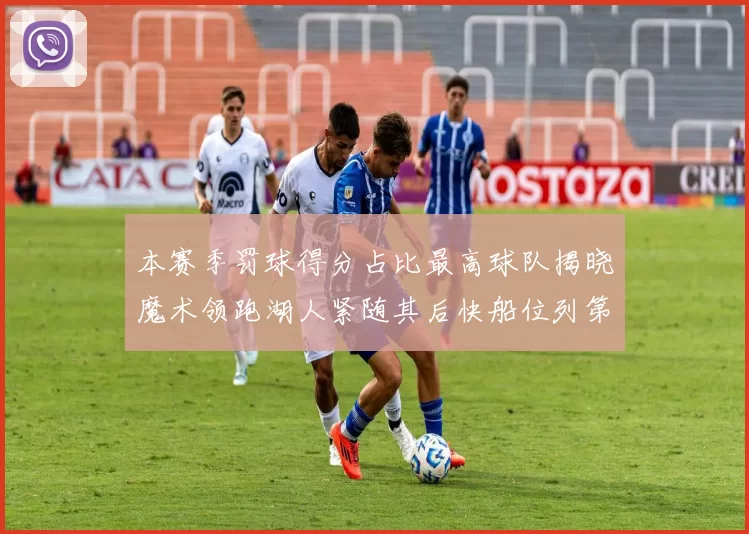 本赛季罚球得分占比最高球队揭晓魔术领跑湖人紧随其后快船位列第四