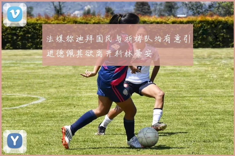法媒称迪拜国民与祈祷队均有意引进德佩其欲离开科林蒂安
