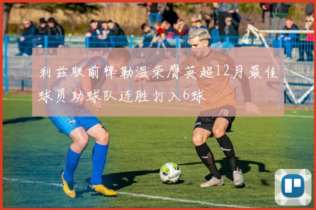 利兹联前锋勒温荣膺英超12月最佳球员助球队连胜打入6球